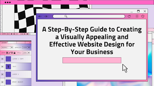A Step-By-Step Guide to Creating a Visually Appealing and Effective Website Design for Your Business